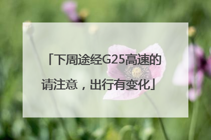 下周途经G25高速的请注意，出行有变化